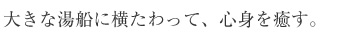 大きな湯船に横たわって、心身を癒す。
