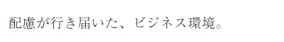 配慮が行き届いた、ビジネス環境。